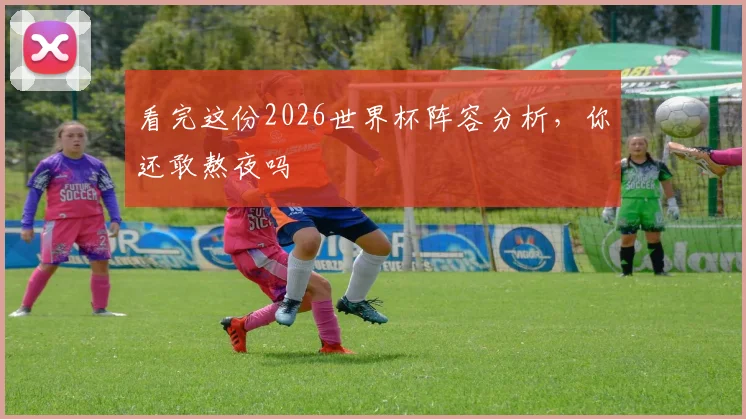 看完这份2026世界杯阵容分析，你还敢熬夜吗