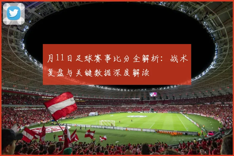 月11日足球赛事比分全解析：战术复盘与关键数据深度解读