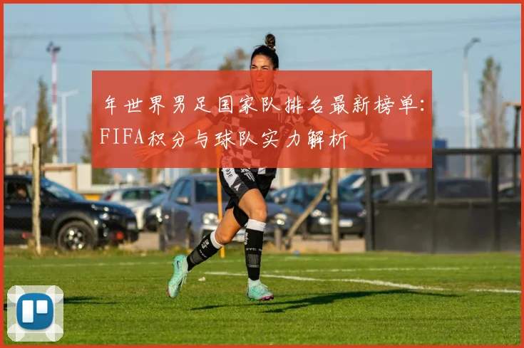 年世界男足国家队排名最新榜单:FIFA积分与球队实力解析