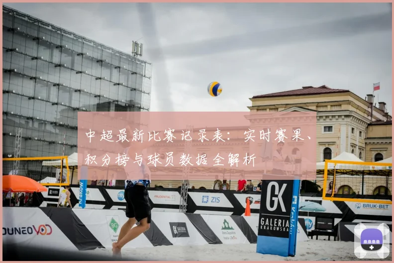 中超最新比赛记录表:实时赛果、积分榜与球员数据全解析