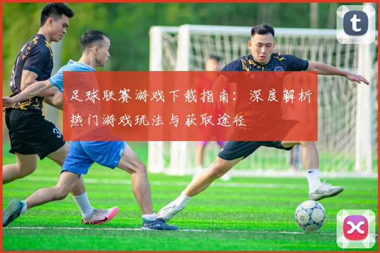足球联赛游戏下载指南：深度解析热门游戏玩法与获取途径