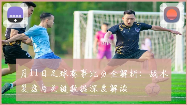 月11日足球赛事比分全解析：战术复盘与关键数据深度解读