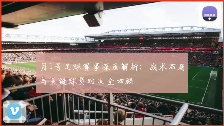 月1号足球赛事深度解析:战术布局与关键球员对决全回顾