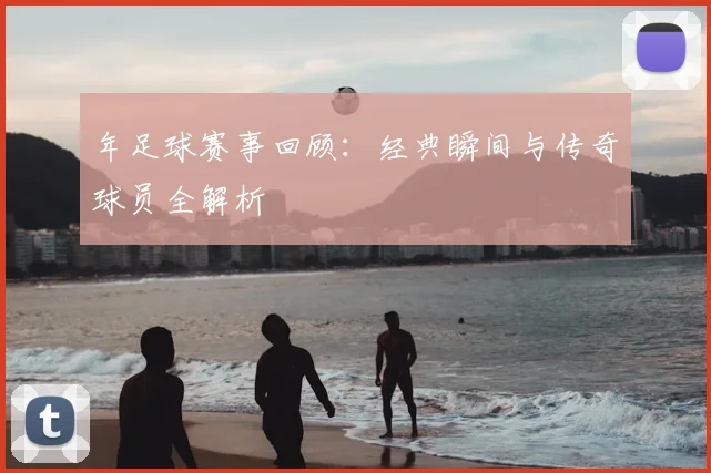 年足球赛事回顾：经典瞬间与传奇球员全解析