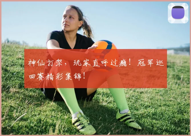神仙打架，玩家直呼过瘾！冠军巡回赛精彩集锦！
