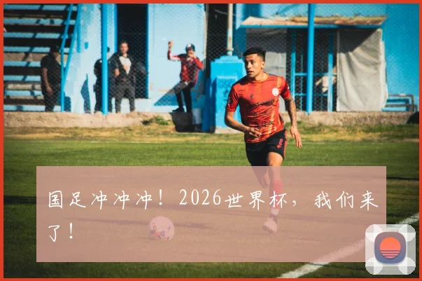 国足冲冲冲！2026世界杯，我们来了！