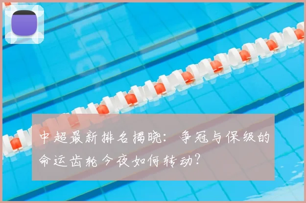 中超最新排名揭晓:争冠与保级的命运齿轮今夜如何转动?