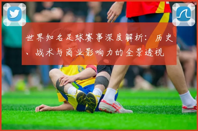 世界知名足球赛事深度解析：历史、战术与商业影响力的全景透视
