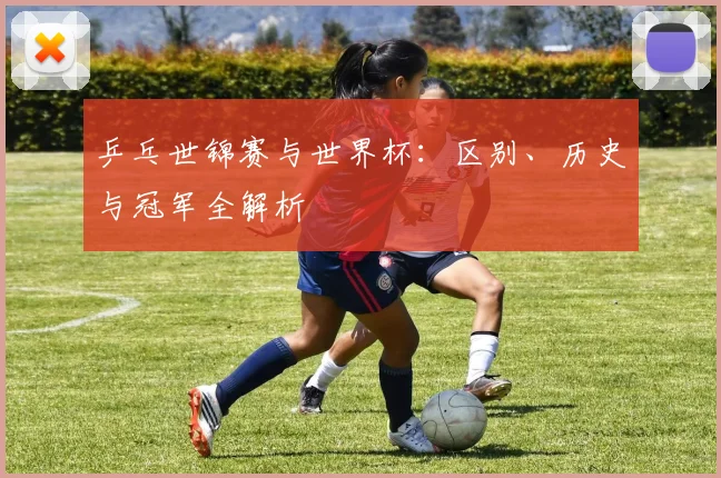 乒乓世锦赛与世界杯：区别、历史与冠军全解析