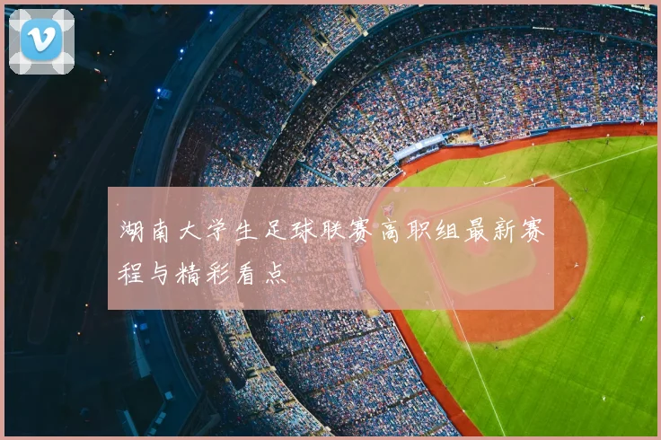 湖南大学生足球联赛高职组最新赛程与精彩看点