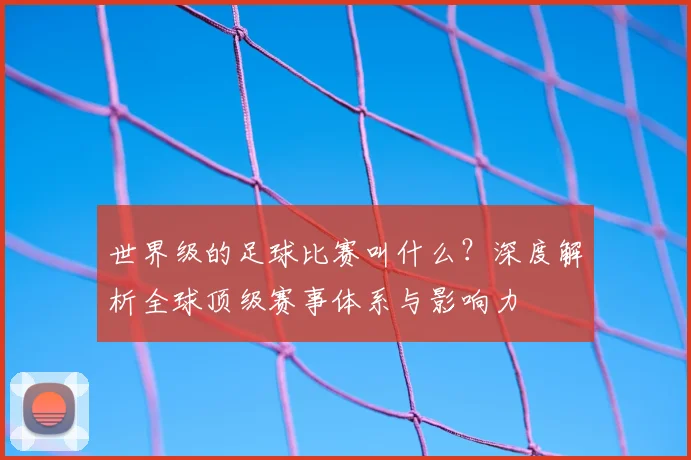 世界级的足球比赛叫什么?深度解析全球顶级赛事体系与影响力