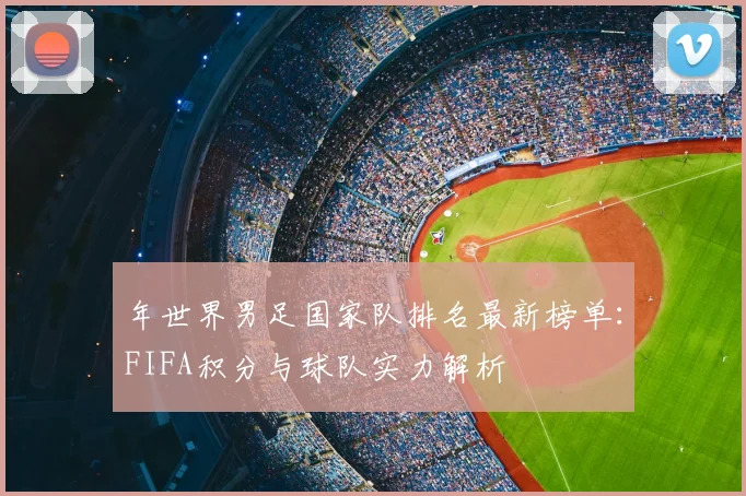 年世界男足国家队排名最新榜单:FIFA积分与球队实力解析