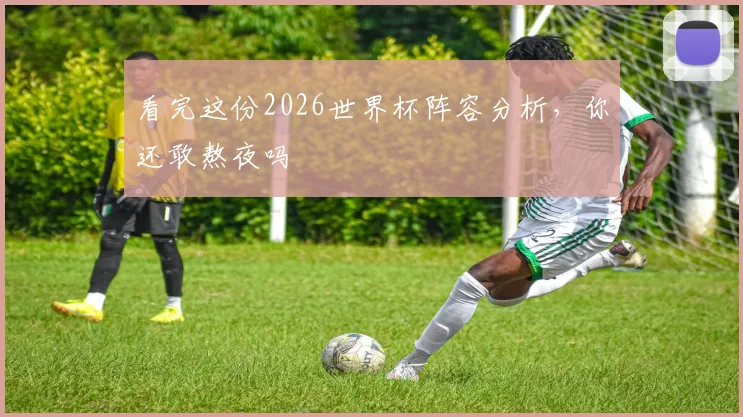 看完这份2026世界杯阵容分析，你还敢熬夜吗