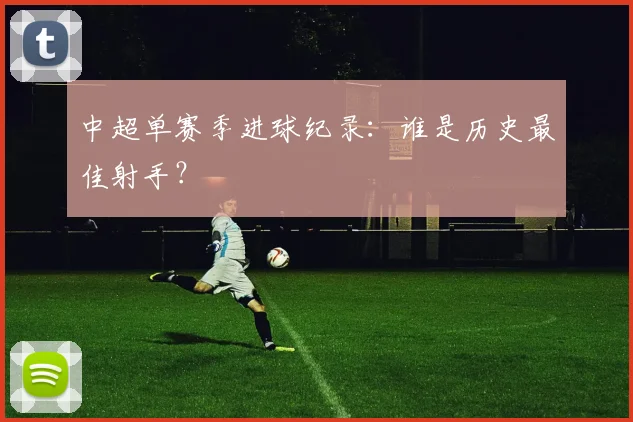 中超单赛季进球纪录：谁是历史最佳射手？