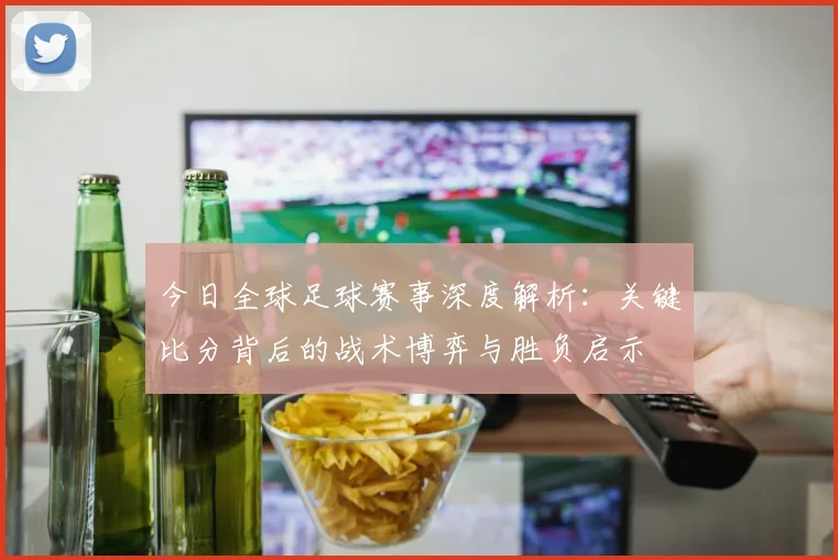 今日全球足球赛事深度解析：关键比分背后的战术博弈与胜负启示