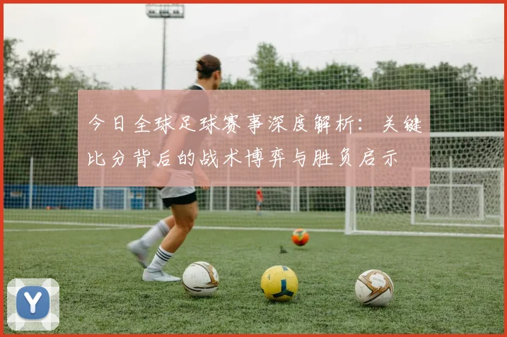 今日全球足球赛事深度解析:关键比分背后的战术博弈与胜负启示