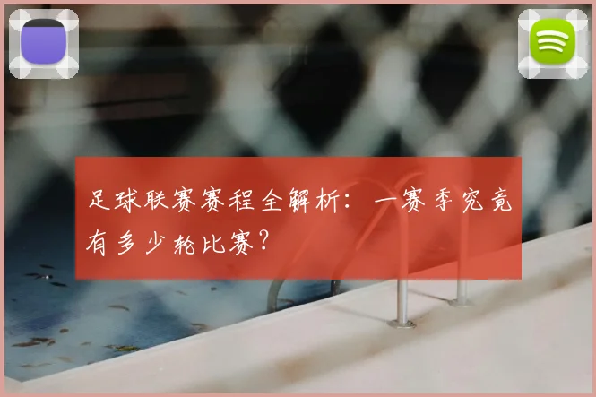 足球联赛赛程全解析:一赛季究竟有多少轮比赛?