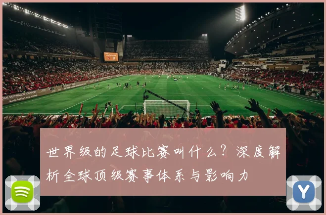 世界级的足球比赛叫什么?深度解析全球顶级赛事体系与影响力